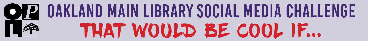 Oakland Library Social Media Challenge- it would be cool if...